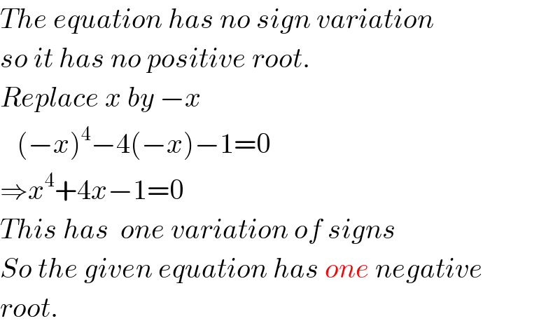 The equation has no sign variation  so it has no positive root.  Replace x by −x     (−x)^4 −4(−x)−1=0  ⇒x^4 +4x−1=0  This has  one variation of signs  So the given equation has one negative  root.  