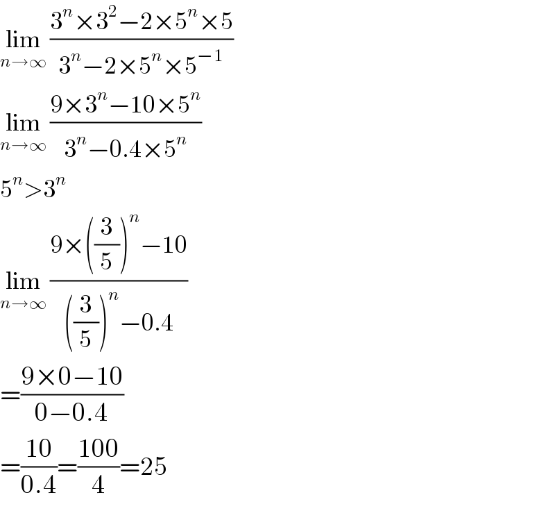 lim_(n→∞)  ((3^n ×3^2 −2×5^n ×5)/(3^n −2×5^n ×5^(−1) ))  lim_(n→∞)  ((9×3^n −10×5^n )/(3^n −0.4×5^n ))  5^n >3^n   lim_(n→∞)  ((9×((3/5))^n −10)/(((3/5))^n −0.4))  =((9×0−10)/(0−0.4))  =((10)/(0.4))=((100)/4)=25  
