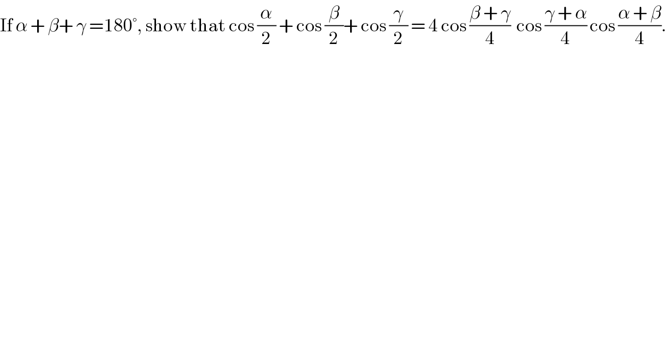 If α + β+ γ =180°, show that cos (α/2) + cos (β/2)+ cos (γ/2) = 4 cos ((β + γ)/4)  cos ((γ + α)/4) cos ((α + β)/4).  