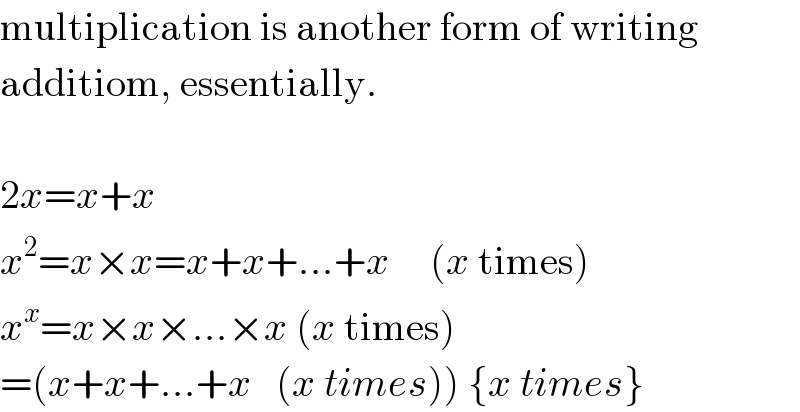 multiplication is another form of writing  additiom, essentially.    2x=x+x  x^2 =x×x=x+x+...+x     (x times)  x^x =x×x×...×x (x times)  =(x+x+...+x   (x times)) {x times}  