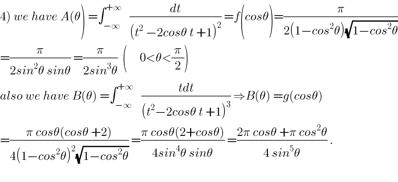 4) we have A(θ) =∫_(−∞) ^(+∞)    (dt/((t^2  −2cosθ t +1)^2 )) =f(cosθ)=(π/(2(1−cos^2 θ)(√(1−cos^2 θ))))  =(π/(2sin^2 θ sinθ)) =(π/(2sin^3 θ))  (     0<θ<(π/2))  also we have B(θ) =∫_(−∞) ^(+∞)    ((tdt)/((t^2 −2cosθ t +1)^3 )) ⇒B(θ) =g(cosθ)  =((π cosθ(cosθ +2))/(4(1−cos^2 θ)^2 (√(1−cos^2 θ)))) =((π cosθ(2+cosθ))/(4sin^4 θ sinθ)) =((2π cosθ +π cos^2 θ)/(4 sin^5 θ)) .    