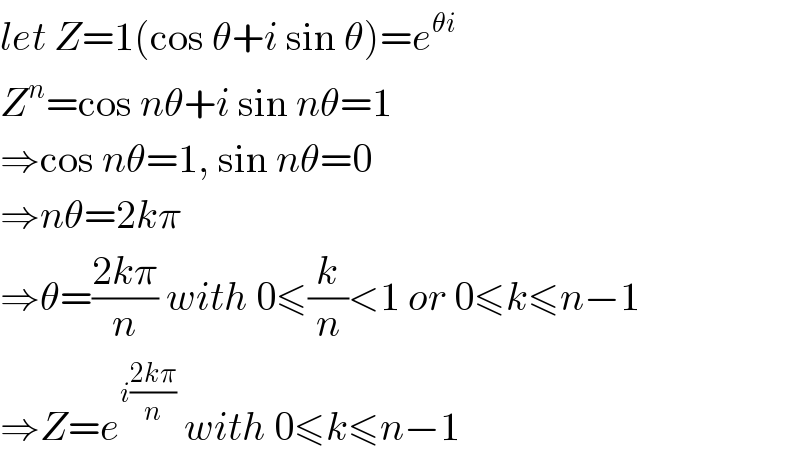 let Z=1(cos θ+i sin θ)=e^(θi)   Z^n =cos nθ+i sin nθ=1  ⇒cos nθ=1, sin nθ=0  ⇒nθ=2kπ  ⇒θ=((2kπ)/n) with 0≤(k/n)<1 or 0≤k≤n−1  ⇒Z=e^(i((2kπ)/n))  with 0≤k≤n−1  