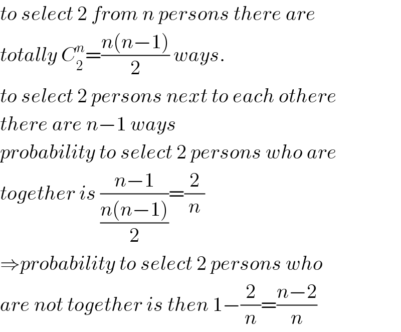 to select 2 from n persons there are  totally C_2 ^n =((n(n−1))/2) ways.  to select 2 persons next to each othere  there are n−1 ways  probability to select 2 persons who are  together is ((n−1)/((n(n−1))/2))=(2/n)  ⇒probability to select 2 persons who  are not together is then 1−(2/n)=((n−2)/n)  