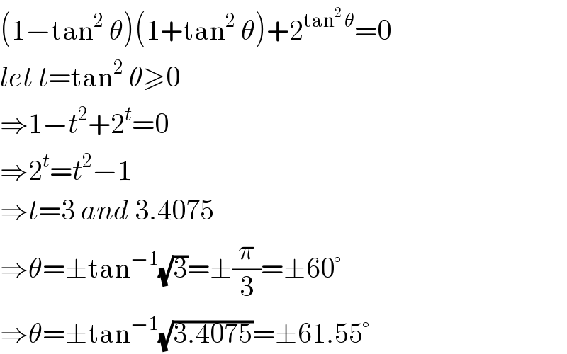 (1−tan^2  θ)(1+tan^2  θ)+2^(tan^2  θ) =0  let t=tan^2  θ≥0  ⇒1−t^2 +2^t =0  ⇒2^t =t^2 −1  ⇒t=3 and 3.4075  ⇒θ=±tan^(−1) (√3)=±(π/3)=±60°  ⇒θ=±tan^(−1) (√(3.4075))=±61.55°  