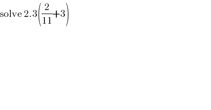 solve 2.3((2/(11))+3)  