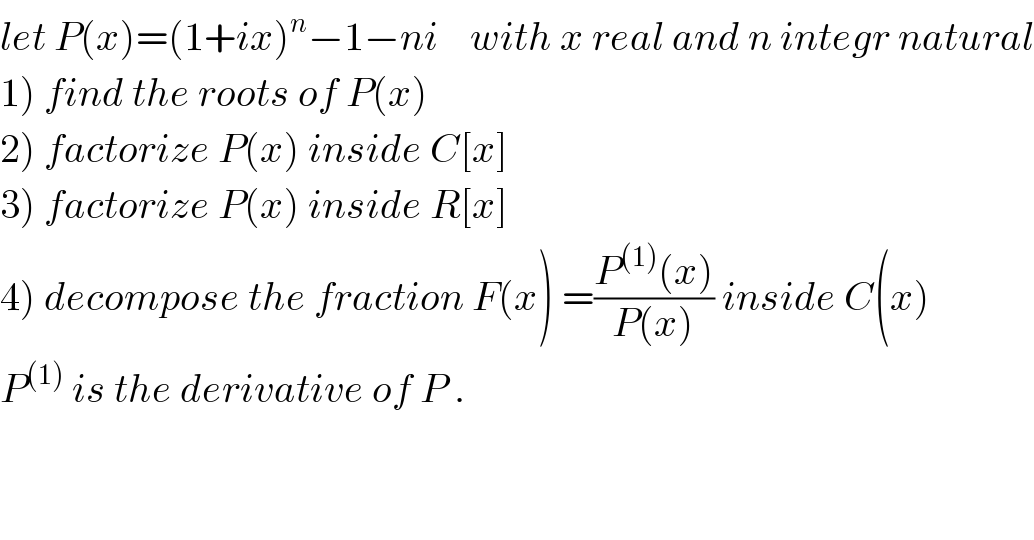 let P(x)=(1+ix)^n −1−ni    with x real and n integr natural  1) find the roots of P(x)  2) factorize P(x) inside C[x]  3) factorize P(x) inside R[x]  4) decompose the fraction F(x) =((P^((1)) (x))/(P(x))) inside C(x)  P^((1))  is the derivative of P .  