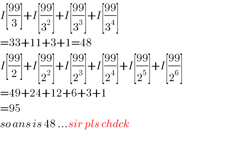I[((99)/3)]+I[((99)/3^2 )]+I[((99)/3^3 )]+I[((99)/3^4 )]  =33+11+3+1=48  I[((99)/2)]+I[((99)/2^2 )]+I[((99)/2^3 )]+I[((99)/2^4 )]+I[((99)/2^5 )]+I[((99)/2^6 )]  =49+24+12+6+3+1  =95  so ans is 48 ...sir pls chdck    