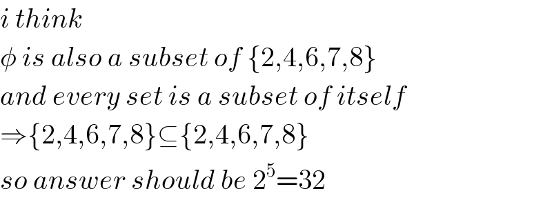 i think  φ is also a subset of {2,4,6,7,8}  and every set is a subset of itself  ⇒{2,4,6,7,8}⊆{2,4,6,7,8}  so answer should be 2^5 =32  