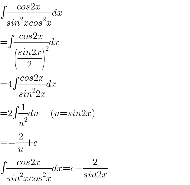 ∫((cos2x)/(sin^2 xcos^2 x))dx  =∫((cos2x)/((((sin2x)/2))^2 ))dx  =4∫((cos2x)/(sin^2 2x))dx  =2∫(1/u^2 )du      (u=sin2x)  =−(2/u)+c  ∫((cos2x)/(sin^2 xcos^2 x))dx=c−(2/(sin2x))  