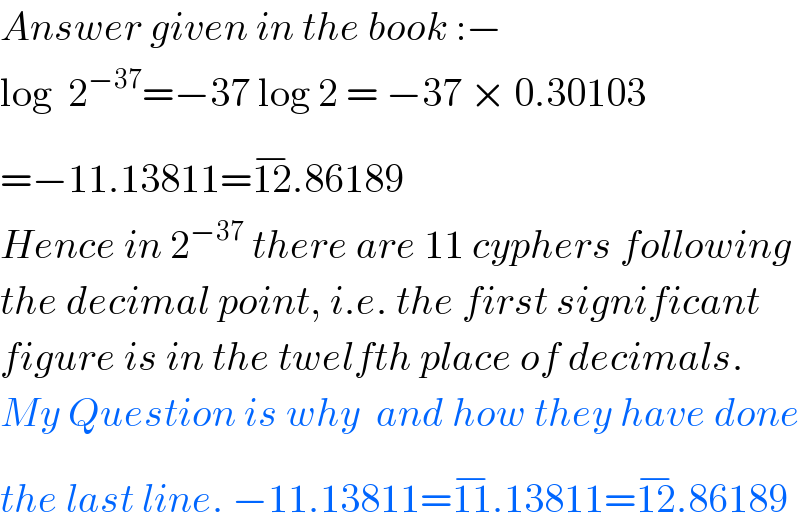 Answer given in the book :−  log  2^(−37) =−37 log 2 = −37 × 0.30103  =−11.13811=12^(−) .86189  Hence in 2^(−37)  there are 11 cyphers following  the decimal point, i.e. the first significant  figure is in the twelfth place of decimals.  My Question is why  and how they have done  the last line. −11.13811=11^(−) .13811=12^(−) .86189  