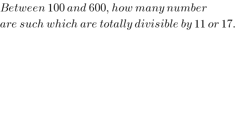 Between 100 and 600, how many number  are such which are totally divisible by 11 or 17.  