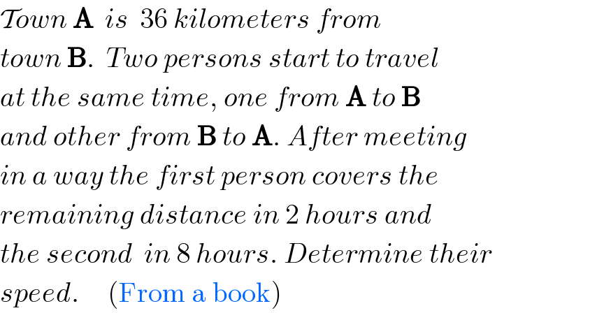 Town A  is  36 kilometers from   town B.  Two persons start to travel  at the same time, one from A to B  and other from B to A. After meeting  in a way the first person covers the  remaining distance in 2 hours and  the second  in 8 hours. Determine their  speed.     (From a book)  