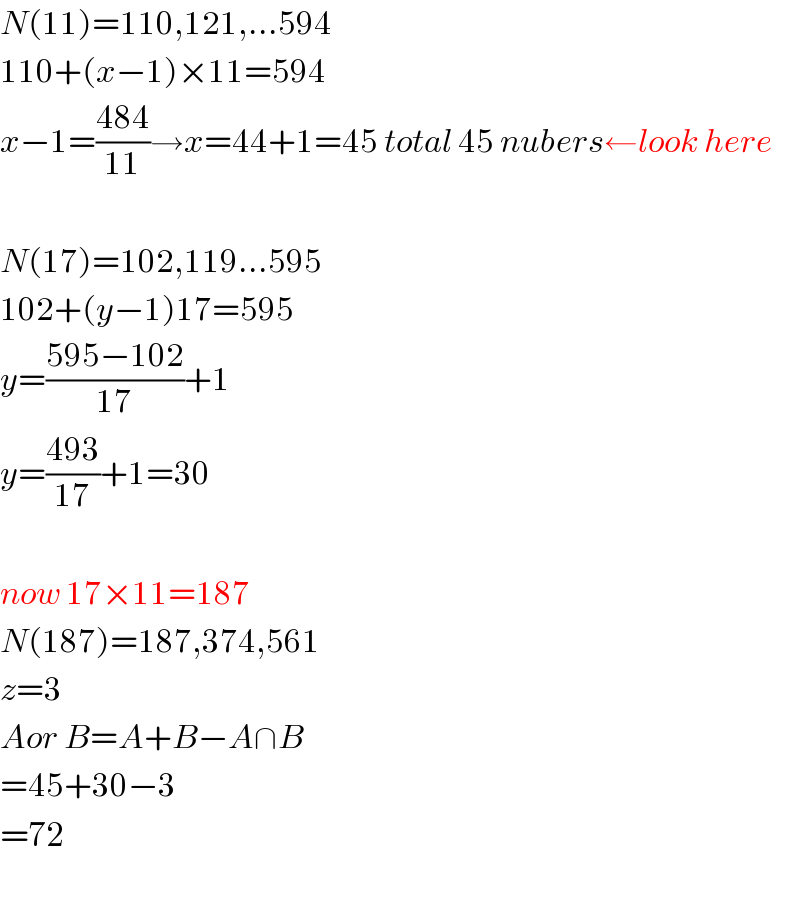 N(11)=110,121,...594  110+(x−1)×11=594  x−1=((484)/(11))→x=44+1=45 total 45 nubers←look here    N(17)=102,119...595  102+(y−1)17=595  y=((595−102)/(17))+1  y=((493)/(17))+1=30    now 17×11=187  N(187)=187,374,561  z=3    Aor B=A+B−A∩B  =45+30−3  =72    