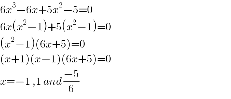 6x^3 −6x+5x^2 −5=0  6x(x^2 −1)+5(x^2 −1)=0  (x^2 −1)(6x+5)=0  (x+1)(x−1)(6x+5)=0  x=−1 ,1 and ((−5)/6)  