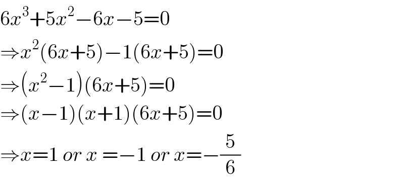 6x^3 +5x^2 −6x−5=0  ⇒x^2 (6x+5)−1(6x+5)=0  ⇒(x^2 −1)(6x+5)=0  ⇒(x−1)(x+1)(6x+5)=0  ⇒x=1 or x =−1 or x=−(5/6)  