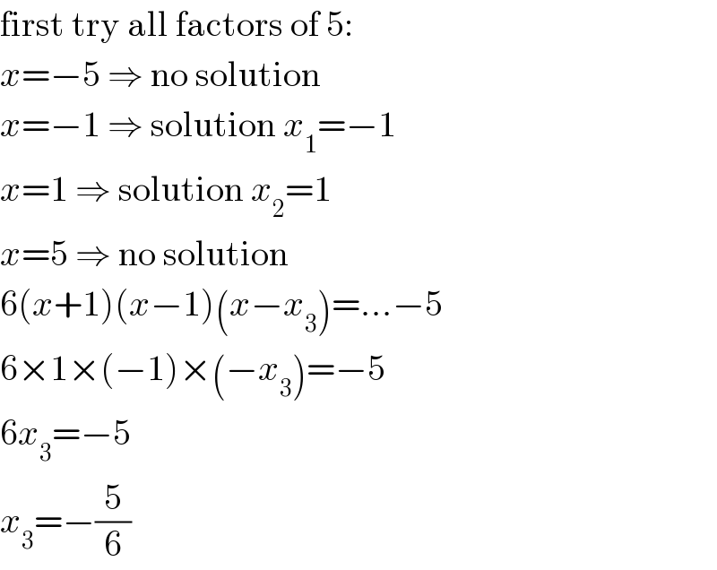first try all factors of 5:  x=−5 ⇒ no solution  x=−1 ⇒ solution x_1 =−1  x=1 ⇒ solution x_2 =1  x=5 ⇒ no solution  6(x+1)(x−1)(x−x_3 )=...−5  6×1×(−1)×(−x_3 )=−5  6x_3 =−5  x_3 =−(5/6)  