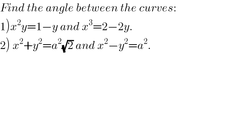 Find the angle between the curves:  1)x^2 y=1−y and x^3 =2−2y.  2) x^2 +y^2 =a^2 (√2) and x^2 −y^2 =a^2 .  
