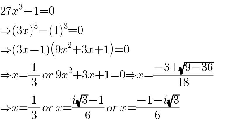 27x^3 −1=0  ⇒(3x)^3 −(1)^3 =0  ⇒(3x−1)(9x^2 +3x+1)=0  ⇒x=(1/3) or 9x^2 +3x+1=0⇒x=((−3±(√(9−36)))/(18))  ⇒x=(1/3) or x=((i(√3)−1)/6) or x=((−1−i(√3))/6)    