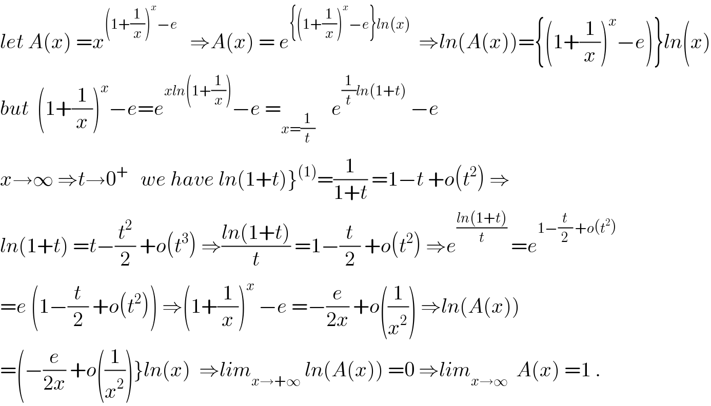 let A(x) =x^((1+(1/x))^x −e)    ⇒A(x) = e^({(1+(1/x))^x −e}ln(x))   ⇒ln(A(x))={(1+(1/x))^x −e)}ln(x)  but  (1+(1/x))^x −e=e^(xln(1+(1/x))) −e =_(x=(1/t))     e^((1/t)ln(1+t))  −e  x→∞ ⇒t→0^+    we have ln(1+t)}^((1)) =(1/(1+t)) =1−t +o(t^2 ) ⇒  ln(1+t) =t−(t^2 /2) +o(t^3 ) ⇒((ln(1+t))/t) =1−(t/2) +o(t^2 ) ⇒e^((ln(1+t))/t)  =e^(1−(t/2) +o(t^2 ))    =e (1−(t/2) +o(t^2 )) ⇒(1+(1/x))^x  −e =−(e/(2x)) +o((1/x^2 )) ⇒ln(A(x))  =(−(e/(2x)) +o((1/x^2 ))}ln(x)  ⇒lim_(x→+∞)  ln(A(x)) =0 ⇒lim_(x→∞)   A(x) =1 .  