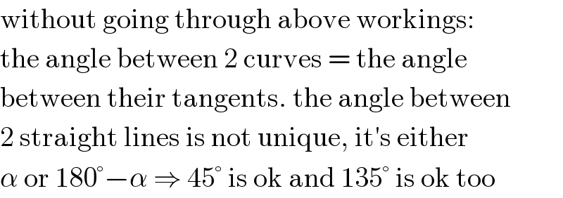 without going through above workings:  the angle between 2 curves = the angle  between their tangents. the angle between  2 straight lines is not unique, it′s either  α or 180°−α ⇒ 45° is ok and 135° is ok too  