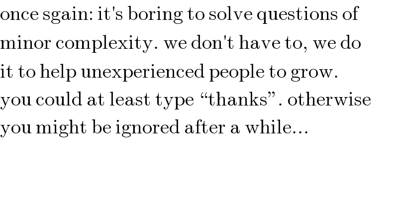once sgain: it′s boring to solve questions of  minor complexity. we don′t have to, we do  it to help unexperienced people to grow.  you could at least type “thanks”. otherwise  you might be ignored after a while...  