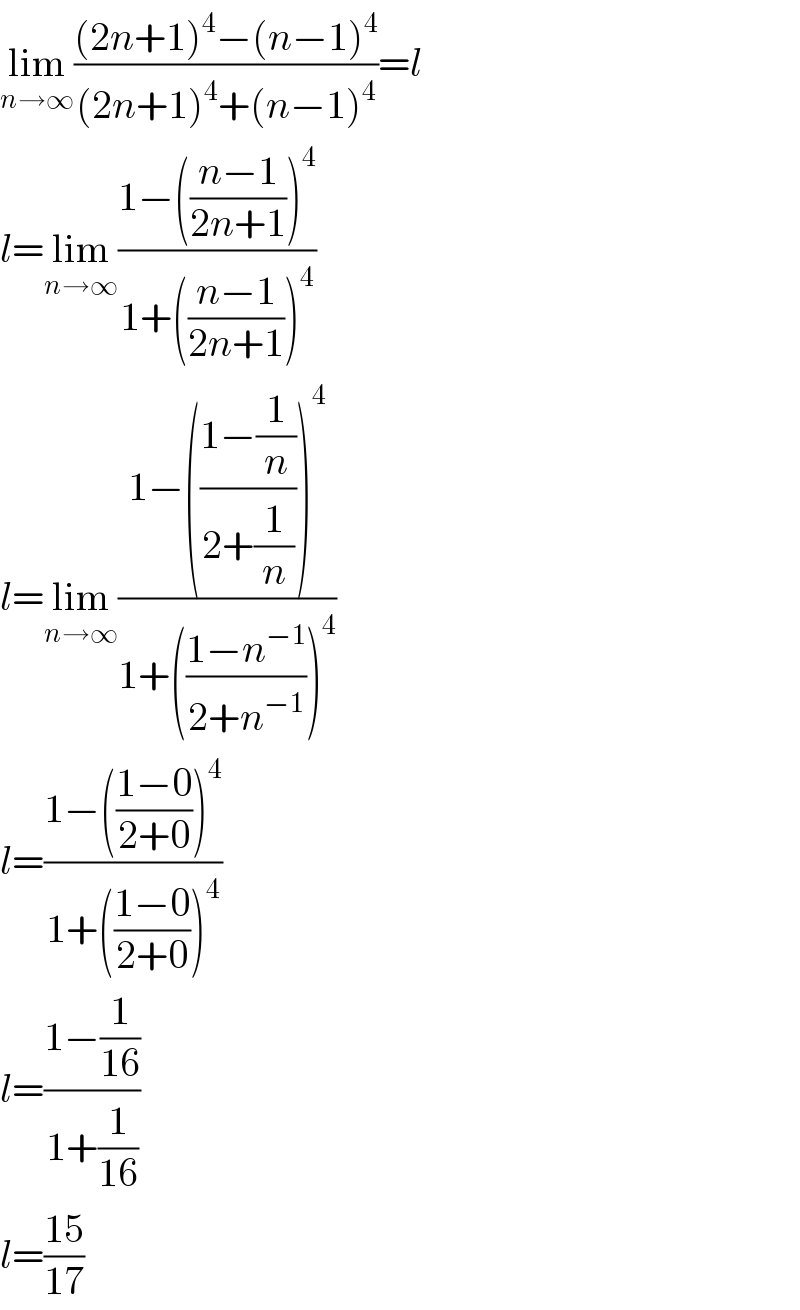 lim_(n→∞) (((2n+1)^4 −(n−1)^4 )/((2n+1)^4 +(n−1)^4 ))=l   l=lim_(n→∞) ((1−(((n−1)/(2n+1)))^4 )/(1+(((n−1)/(2n+1)))^4 ))  l=lim_(n→∞) ((1−(((1−(1/n))/(2+(1/n))))^4 )/(1+(((1−n^(−1) )/(2+n^(−1) )))^4 ))  l=((1−(((1−0)/(2+0)))^4 )/(1+(((1−0)/(2+0)))^4 ))  l=((1−(1/(16)))/(1+(1/(16))))  l=((15)/(17))  