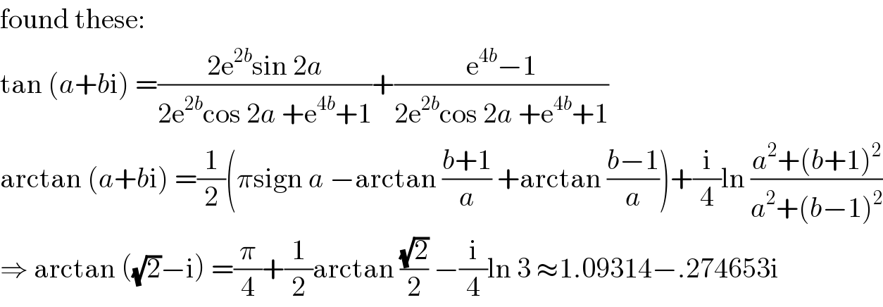 found these:  tan (a+bi) =((2e^(2b) sin 2a)/(2e^(2b) cos 2a +e^(4b) +1))+((e^(4b) −1)/(2e^(2b) cos 2a +e^(4b) +1))  arctan (a+bi) =(1/2)(πsign a −arctan ((b+1)/a) +arctan ((b−1)/a))+(i/4)ln ((a^2 +(b+1)^2 )/(a^2 +(b−1)^2 ))  ⇒ arctan ((√2)−i) =(π/4)+(1/2)arctan ((√2)/2) −(i/4)ln 3 ≈1.09314−.274653i  