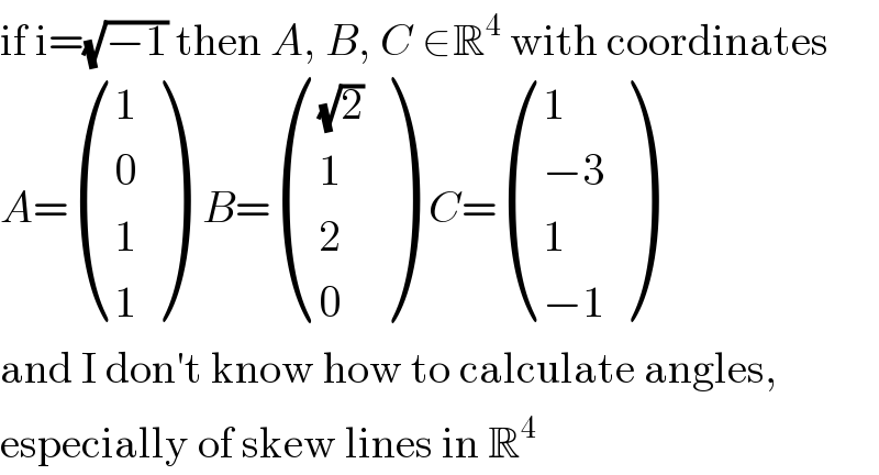 if i=(√(−1)) then A, B, C ∈R^4  with coordinates  A= ((1),(0),(1),(1) )  B= (((√2)),(1),(2),(0) )  C= ((1),((−3)),(1),((−1)) )  and I don′t know how to calculate angles,  especially of skew lines in R^4   