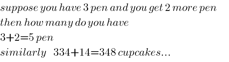 suppose you have 3 pen and you get 2 more pen  then how many do you have  3+2=5 pen  similarly    334+14=348 cupcakes...  