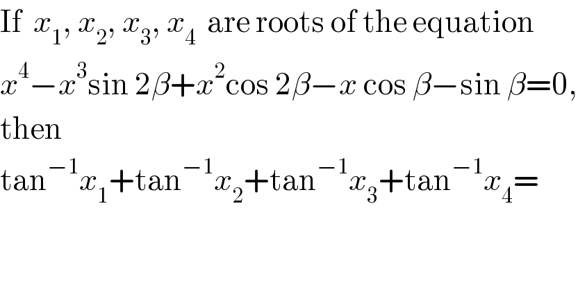 If  x_1 , x_2 , x_3 , x_4   are roots of the equation  x^4 −x^3 sin 2β+x^2 cos 2β−x cos β−sin β=0,  then  tan^(−1) x_1 +tan^(−1) x_2 +tan^(−1) x_3 +tan^(−1) x_4 =  