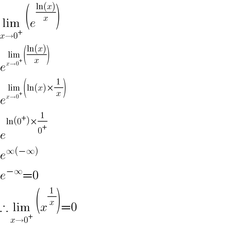 lim_(x→0^+ )  (e^((ln(x))/x) )  e^(lim_(x→0^+ )  (((ln(x))/x)))   e^(lim_(x→0^+ )  (ln(x)×(1/x)))   e^(ln(0^+ )×(1/0^+ ))   e^(∞(−∞))   e^(−∞) =0  ∴ lim_(x→0^+ )  (x^(1/x) )=0  