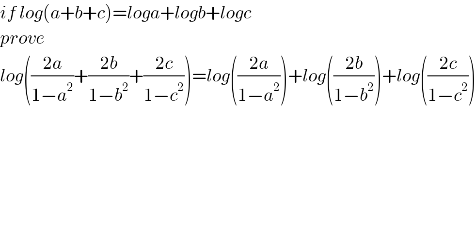 if log(a+b+c)=loga+logb+logc  prove  log(((2a)/(1−a^2 ))+((2b)/(1−b^2 ))+((2c)/(1−c^2 )))=log(((2a)/(1−a^2 )))+log(((2b)/(1−b^2 )))+log(((2c)/(1−c^2 )))  