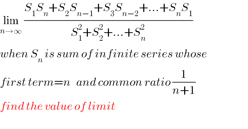 lim_(n→∞)  ((S_1 S_n +S_2 S_(n−1) +S_3 S_(n−2) +...+S_n S_1 )/(S_1 ^2 +S_2 ^2 +...+S_n ^2 ))  when S_n  is sum of infinite series whose  first term=n   and common ratio (1/(n+1))  find the value of limit  