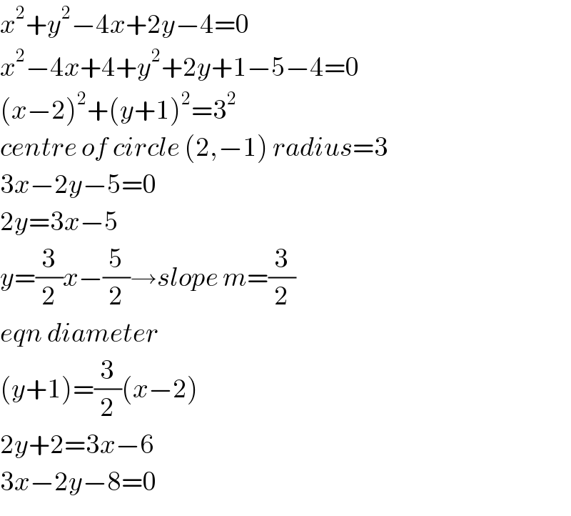 x^2 +y^2 −4x+2y−4=0  x^2 −4x+4+y^2 +2y+1−5−4=0  (x−2)^2 +(y+1)^2 =3^2   centre of circle (2,−1) radius=3  3x−2y−5=0  2y=3x−5  y=(3/2)x−(5/2)→slope m=(3/2)  eqn diameter  (y+1)=(3/2)(x−2)  2y+2=3x−6  3x−2y−8=0  