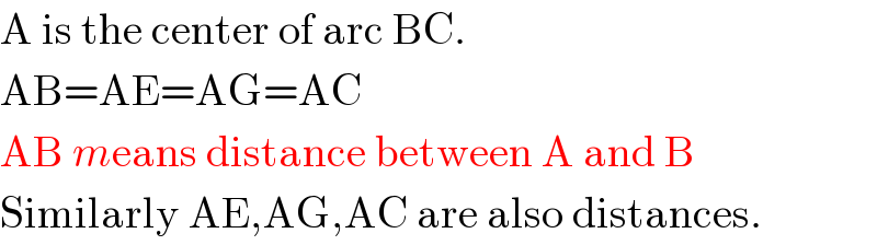 A is the center of arc BC.  AB=AE=AG=AC  AB means distance between A and B  Similarly AE,AG,AC are also distances.  