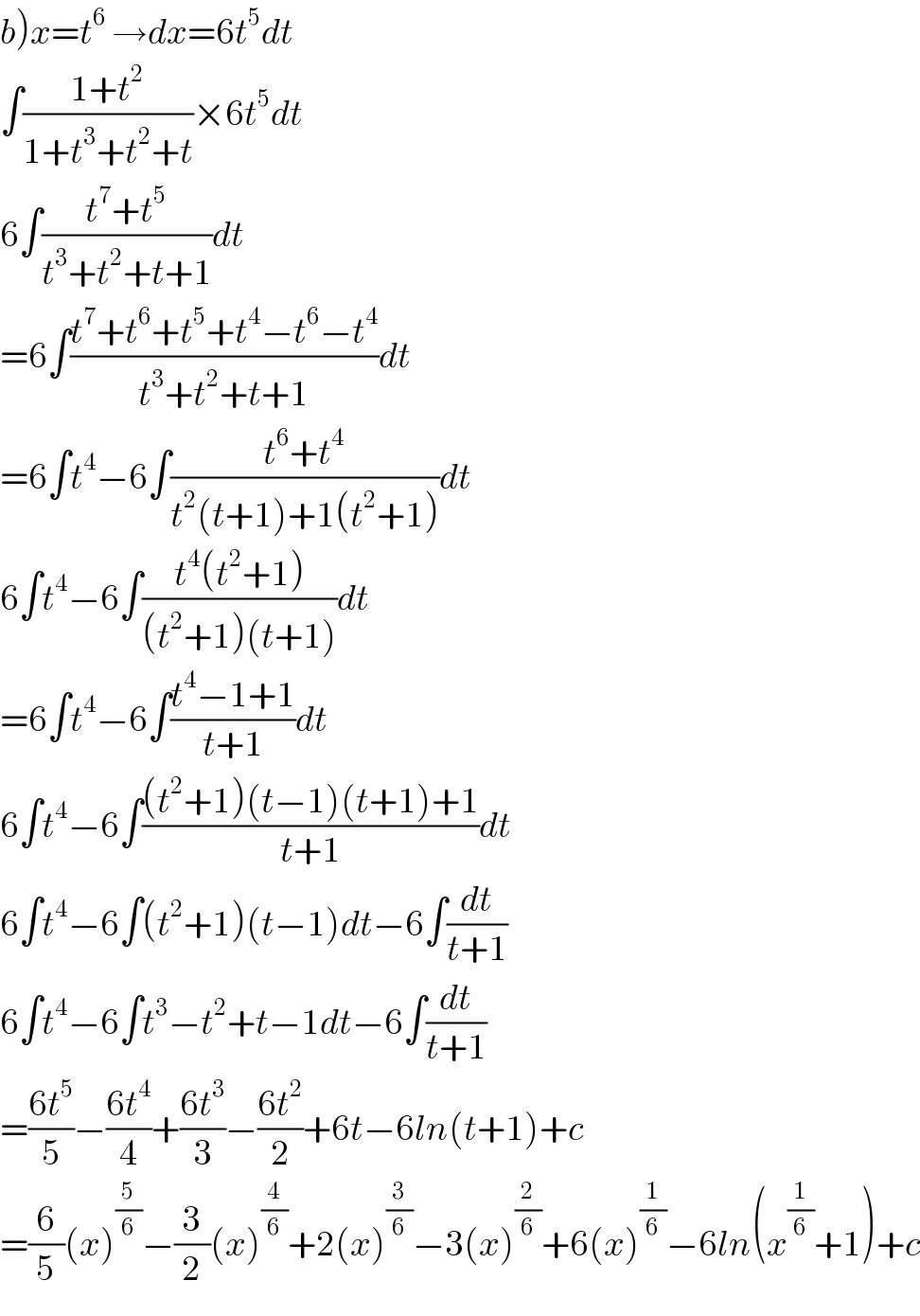 b)x=t^6  →dx=6t^5 dt  ∫((1+t^2 )/(1+t^3 +t^2 +t))×6t^5 dt  6∫((t^7 +t^5 )/(t^3 +t^2 +t+1))dt  =6∫((t^7 +t^6 +t^5 +t^4 −t^6 −t^4 )/(t^3 +t^2 +t+1))dt  =6∫t^4 −6∫((t^6 +t^4 )/(t^2 (t+1)+1(t^2 +1)))dt  6∫t^4 −6∫((t^4 (t^2 +1))/((t^2 +1)(t+1)))dt  =6∫t^4 −6∫((t^4 −1+1)/(t+1))dt  6∫t^4 −6∫(((t^2 +1)(t−1)(t+1)+1)/(t+1))dt  6∫t^4 −6∫(t^2 +1)(t−1)dt−6∫(dt/(t+1))  6∫t^4 −6∫t^3 −t^2 +t−1dt−6∫(dt/(t+1))  =((6t^5 )/5)−((6t^4 )/4)+((6t^3 )/3)−((6t^2 )/2)+6t−6ln(t+1)+c  =(6/5)(x)^(5/6) −(3/2)(x)^(4/6) +2(x)^(3/6) −3(x)^(2/6) +6(x)^(1/6) −6ln(x^(1/6) +1)+c  
