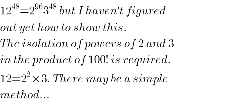 12^(48) =2^(96) 3^(48)  but I haven′t figured  out yet how to show this.  The isolation of powers of 2 and 3  in the product of 100! is required.  12=2^2 ×3. There may be a simple  method...  