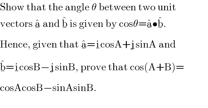Show that the angle θ between two unit  vectors a_� ^�  and b_� ^�  is given by cosθ=a_� ^� •b_� ^� .  Hence, given that a_� ^� =i_� cosA+j_� sinA and  b_� ^� =i_� cosB−j_� sinB, prove that cos(A+B)=  cosAcosB−sinAsinB.  