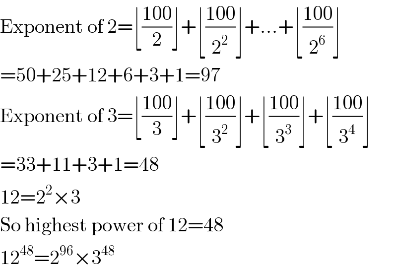 Exponent of 2=⌊((100)/2)⌋+⌊((100)/2^2 )⌋+...+⌊((100)/2^6 )⌋  =50+25+12+6+3+1=97  Exponent of 3=⌊((100)/3)⌋+⌊((100)/3^2 )⌋+⌊((100)/3^3 )⌋+⌊((100)/3^4 )⌋  =33+11+3+1=48  12=2^2 ×3  So highest power of 12=48  12^(48) =2^(96) ×3^(48)   