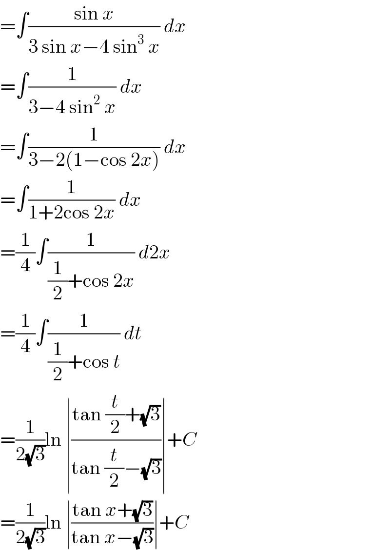 =∫((sin x)/(3 sin x−4 sin^3  x)) dx  =∫(1/(3−4 sin^2  x)) dx  =∫(1/(3−2(1−cos 2x))) dx  =∫(1/(1+2cos 2x)) dx  =(1/4)∫(1/((1/2)+cos 2x)) d2x  =(1/4)∫(1/((1/2)+cos t)) dt  =(1/(2(√3)))ln ∣((tan (t/2)+(√3))/(tan (t/2)−(√3)))∣+C  =(1/(2(√3)))ln ∣((tan x+(√3))/(tan x−(√3)))∣+C  