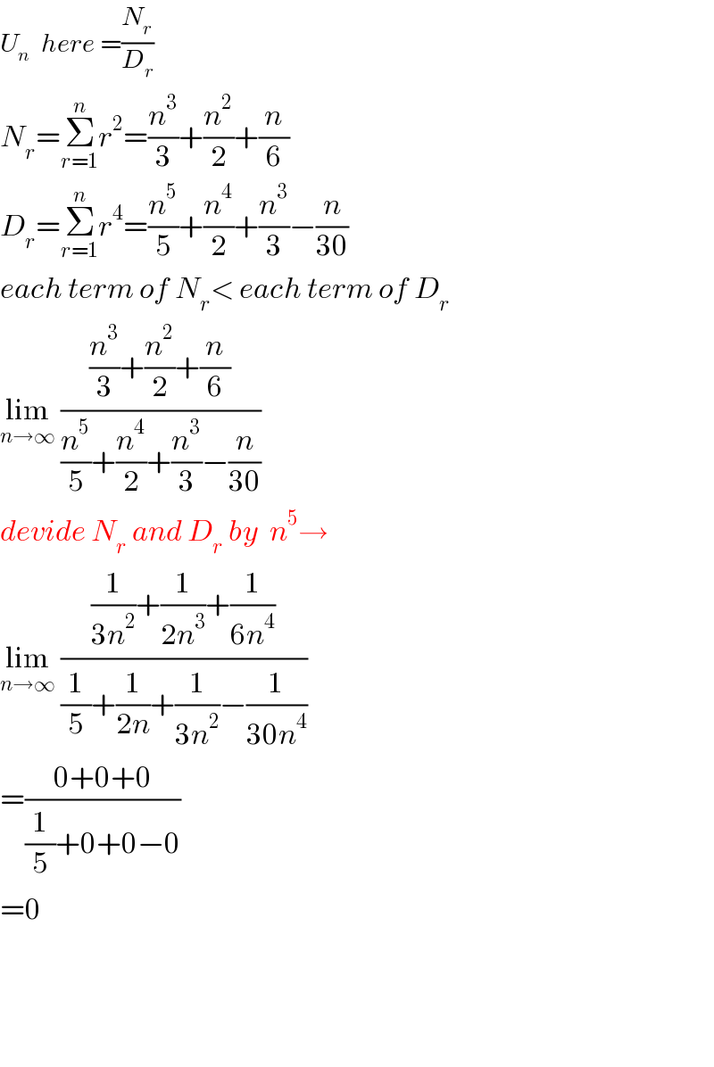 U_n   here =(N_r /D_r )  N_r =Σ_(r=1) ^n r^2 =(n^3 /3)+(n^2 /2)+(n/6)  D_r =Σ_(r=1) ^n r^4 =(n^5 /5)+(n^4 /2)+(n^3 /3)−(n/(30))  each term of N_r < each term of D_r   lim_(n→∞)  (((n^3 /3)+(n^2 /2)+(n/6))/((n^5 /5)+(n^4 /2)+(n^3 /3)−(n/(30))))  devide N_r  and D_r  by  n^5 →  lim_(n→∞)  (((1/(3n^2 ))+(1/(2n^3 ))+(1/(6n^4 )))/((1/5)+(1/(2n))+(1/(3n^2 ))−(1/(30n^4 ))))  =((0+0+0)/((1/5)+0+0−0))  =0        