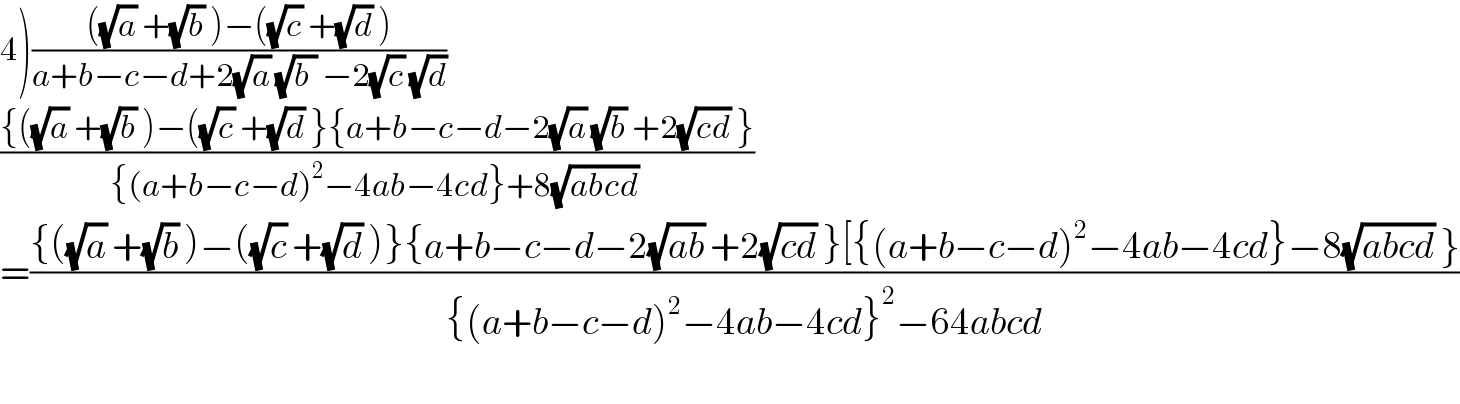 4)((((√a) +(√b) )−((√c) +(√d) ))/(a+b−c−d+2(√a) (√(b )) −2(√c) (√d)))  (({((√a) +(√b) )−((√c) +(√d) }{a+b−c−d−2(√a) (√b) +2(√(cd)) })/({(a+b−c−d)^2 −4ab−4cd}+8(√(abcd)) ))   =(({((√a) +(√b) )−((√c) +(√d) )}{a+b−c−d−2(√(ab)) +2(√(cd)) }[{(a+b−c−d)^2 −4ab−4cd}−8(√(abcd)) })/({(a+b−c−d)^2 −4ab−4cd}^2 −64abcd))    