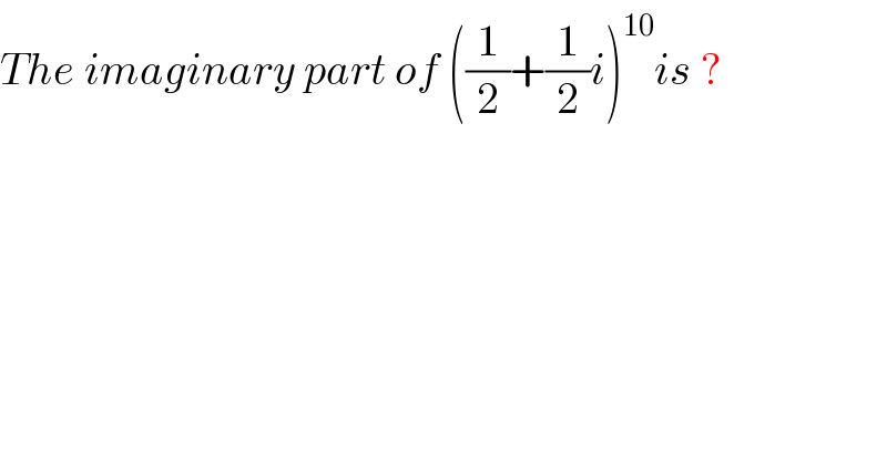 The imaginary part of ((1/2)+(1/2)i)^(10) is ?  