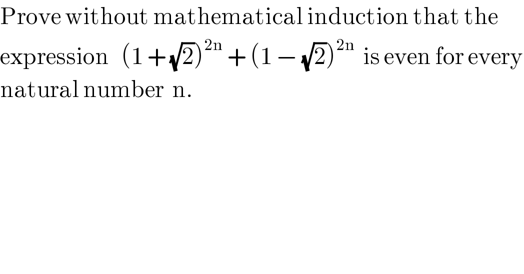 Prove without mathematical induction that the   expression   (1 + (√2))^(2n)  + (1 − (√2))^(2n)   is even for every  natural number  n.  