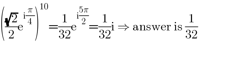 (((√2)/2)e^(i(π/4)) )^(10) =(1/(32))e^(i((5π)/2)) =(1/(32))i ⇒ answer is (1/(32))  