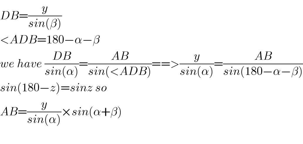 DB=(y/(sin(β)))  <ADB=180−α−β  we have ((DB)/(sin(α)))=((AB)/(sin(<ADB)))==>(y/(sin(α)))=((AB)/(sin(180−α−β)))  sin(180−z)=sinz so   AB=(y/(sin(α)))×sin(α+β)    