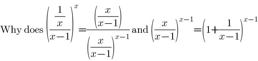 Why does (((1/x)/(x−1)))^x =((((x/(x−1))))/(((x/(x−1)))^(x−1) )) and ((x/(x−1)))^(x−1) =(1+(1/(x−1)))^(x−1)   