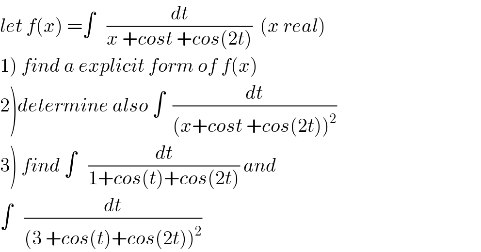 let f(x) =∫   (dt/(x +cost +cos(2t)))  (x real)  1) find a explicit form of f(x)  2)determine also ∫  (dt/((x+cost +cos(2t))^2 ))  3) find ∫   (dt/(1+cos(t)+cos(2t))) and  ∫   (dt/((3 +cos(t)+cos(2t))^2 ))  