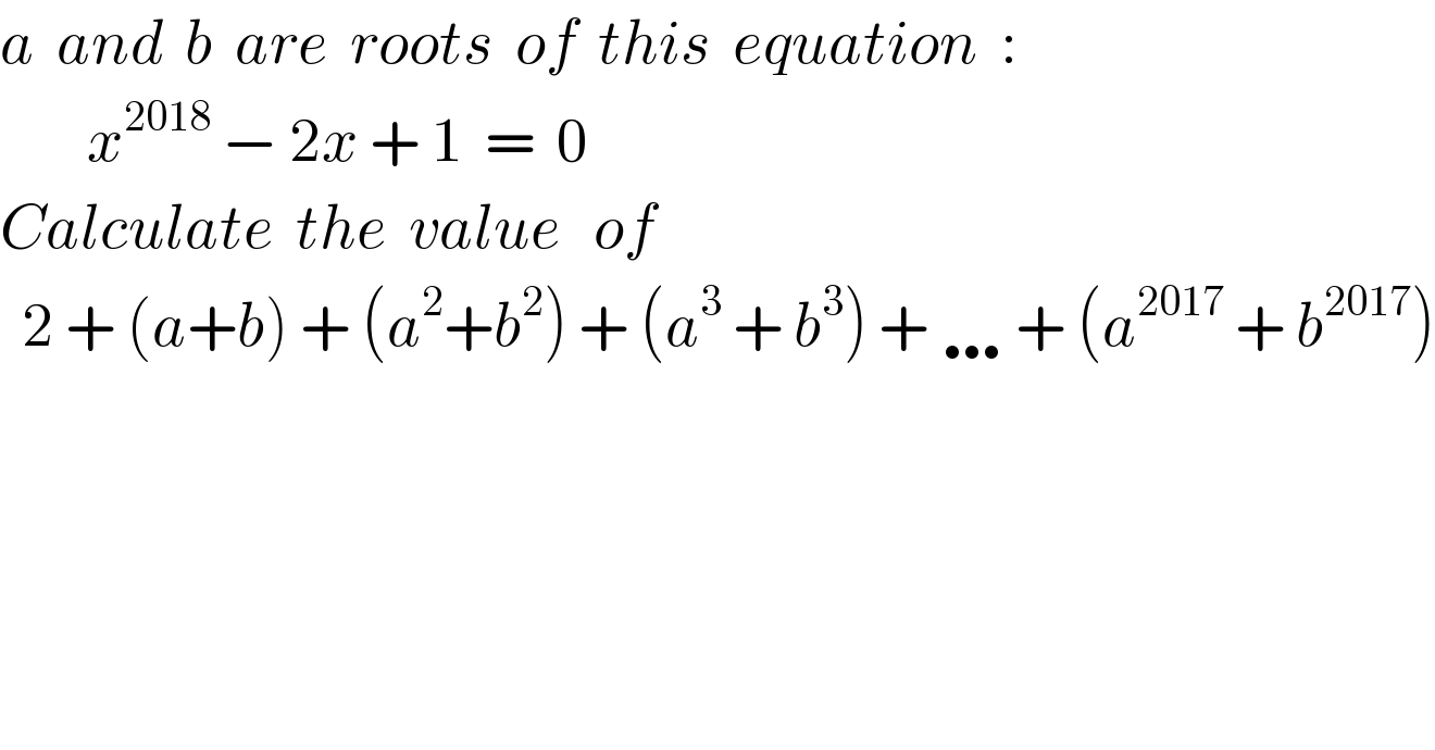 a  and  b  are  roots  of  this  equation  :          x^(2018)  − 2x + 1  =  0  Calculate  the  value   of    2 + (a+b) + (a^2 +b^2 ) + (a^3  + b^3 ) + … + (a^(2017)  + b^(2017) )  