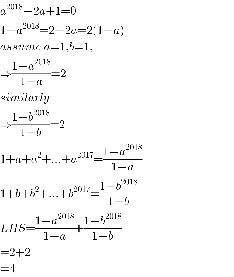 a^(2018) −2a+1=0  1−a^(2018) =2−2a=2(1−a)  assume a≠1,b≠1,  ⇒((1−a^(2018) )/(1−a))=2  similarly  ⇒((1−b^(2018) )/(1−b))=2  1+a+a^2 +...+a^(2017) =((1−a^(2018) )/(1−a))  1+b+b^2 +...+b^(2017) =((1−b^(2018) )/(1−b))  LHS=((1−a^(2018) )/(1−a))+((1−b^(2018) )/(1−b))  =2+2  =4  
